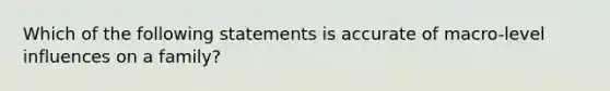 Which of the following statements is accurate of macro-level influences on a family?