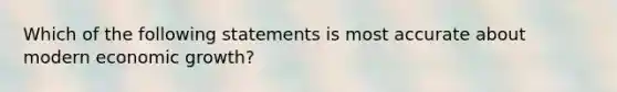 Which of the following statements is most accurate about modern economic growth?