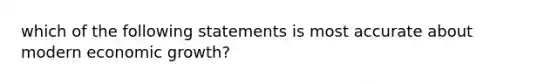 which of the following statements is most accurate about modern economic growth?