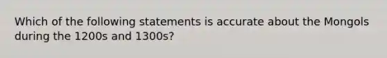 Which of the following statements is accurate about the Mongols during the 1200s and 1300s?