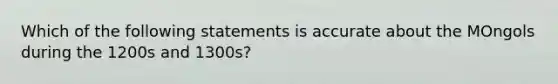 Which of the following statements is accurate about the MOngols during the 1200s and 1300s?