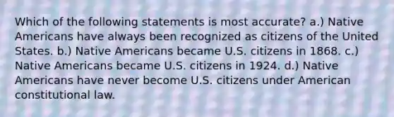 Which of the following statements is most accurate? a.) Native Americans have always been recognized as citizens of the United States. b.) Native Americans became U.S. citizens in 1868. c.) Native Americans became U.S. citizens in 1924. d.) Native Americans have never become U.S. citizens under American constitutional law.