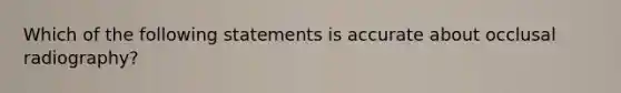 Which of the following statements is accurate about occlusal radiography?