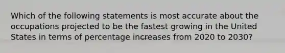 Which of the following statements is most accurate about the occupations projected to be the fastest growing in the United States in terms of percentage increases from 2020 to 2030?