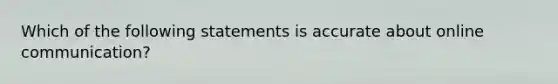 Which of the following statements is accurate about online communication?