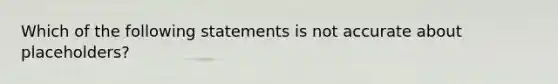 Which of the following statements is not accurate about placeholders?