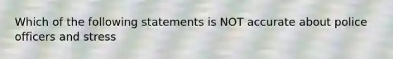 Which of the following statements is NOT accurate about police officers and stress