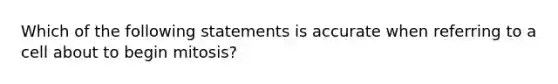 Which of the following statements is accurate when referring to a cell about to begin mitosis?