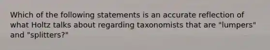 Which of the following statements is an accurate reflection of what Holtz talks about regarding taxonomists that are "lumpers" and "splitters?"