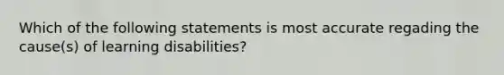 Which of the following statements is most accurate regading the cause(s) of learning disabilities?