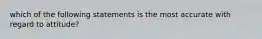 which of the following statements is the most accurate with regard to attitude?