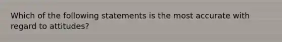 Which of the following statements is the most accurate with regard to attitudes?