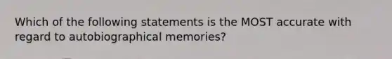 Which of the following statements is the MOST accurate with regard to autobiographical memories?