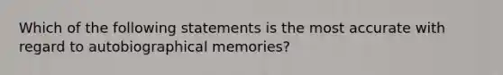 Which of the following statements is the most accurate with regard to autobiographical memories?