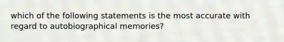 which of the following statements is the most accurate with regard to autobiographical memories?