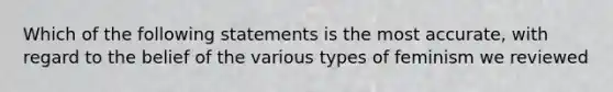 Which of the following statements is the most accurate, with regard to the belief of the various types of feminism we reviewed