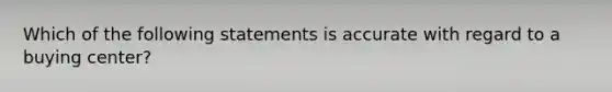 Which of the following statements is accurate with regard to a buying center?