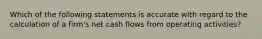 Which of the following statements is accurate with regard to the calculation of a firm's net cash flows from operating activities?