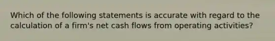 Which of the following statements is accurate with regard to the calculation of a firm's net cash flows from operating activities?