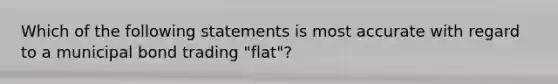 Which of the following statements is most accurate with regard to a municipal bond trading "flat"?