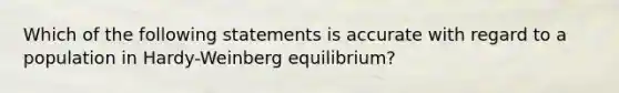 Which of the following statements is accurate with regard to a population in Hardy-Weinberg equilibrium?