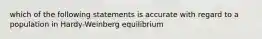 which of the following statements is accurate with regard to a population in Hardy-Weinberg equilibrium