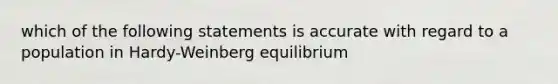 which of the following statements is accurate with regard to a population in Hardy-Weinberg equilibrium