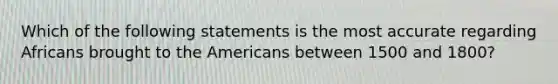 Which of the following statements is the most accurate regarding Africans brought to the Americans between 1500 and 1800?