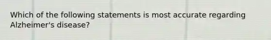 Which of the following statements is most accurate regarding Alzheimer's disease?