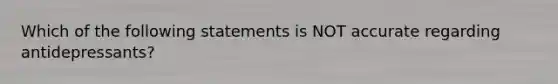 Which of the following statements is NOT accurate regarding antidepressants?