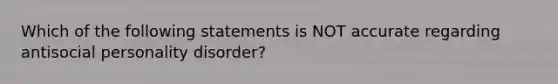 Which of the following statements is NOT accurate regarding antisocial personality disorder?