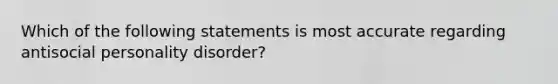 Which of the following statements is most accurate regarding antisocial personality disorder?