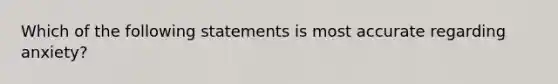 Which of the following statements is most accurate regarding anxiety?