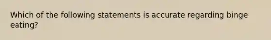 Which of the following statements is accurate regarding binge eating?