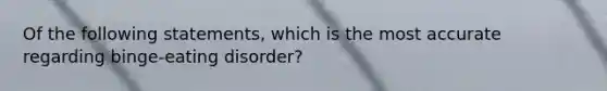 Of the following statements, which is the most accurate regarding binge-eating disorder?
