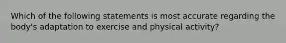 Which of the following statements is most accurate regarding the body's adaptation to exercise and physical activity?