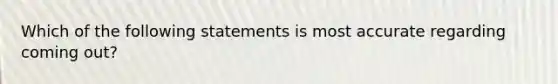 Which of the following statements is most accurate regarding coming out?