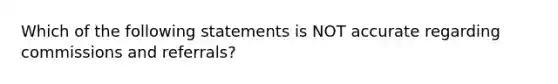 Which of the following statements is NOT accurate regarding commissions and referrals?