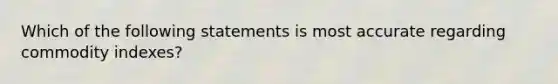 Which of the following statements is most accurate regarding commodity indexes?