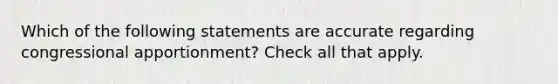 Which of the following statements are accurate regarding congressional apportionment? Check all that apply.