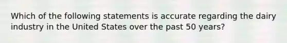 Which of the following statements is accurate regarding the dairy industry in the United States over the past 50 years?