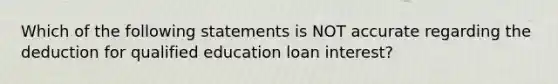 Which of the following statements is NOT accurate regarding the deduction for qualified education loan interest?