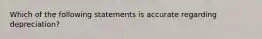 Which of the following statements is accurate regarding depreciation?