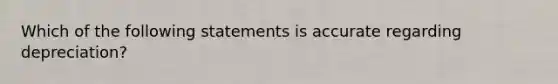 Which of the following statements is accurate regarding depreciation?