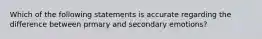 Which of the following statements is accurate regarding the difference between prmary and secondary emotions?