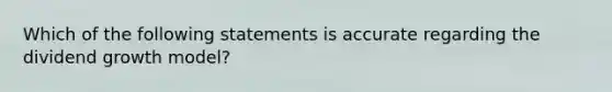 Which of the following statements is accurate regarding the dividend growth model?