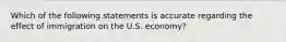 Which of the following statements is accurate regarding the effect of immigration on the U.S. economy?