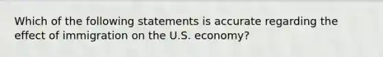 Which of the following statements is accurate regarding the effect of immigration on the U.S. economy?