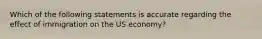 Which of the following statements is accurate regarding the effect of immigration on the US economy?