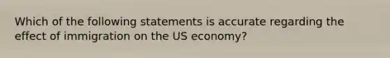 Which of the following statements is accurate regarding the effect of immigration on the US economy?